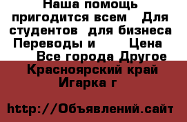 Наша помощь пригодится всем.. Для студентов  для бизнеса. Переводы и ... › Цена ­ 200 - Все города Другое . Красноярский край,Игарка г.